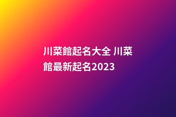 川菜館起名大全 川菜館最新起名2023-第1張-店鋪起名-玄機派